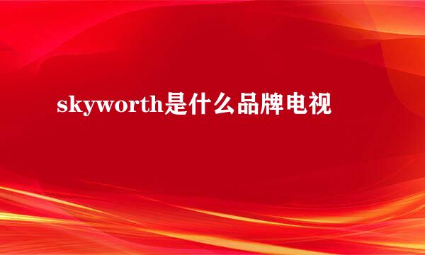 skyworth是什么品牌电视