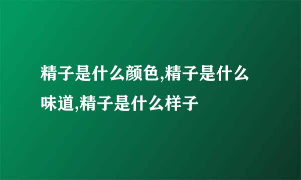 精子是什么颜色,精子是什么味道,精子是什么样子