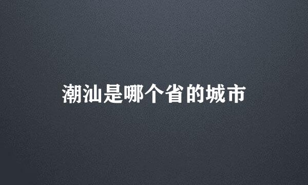 潮汕是哪个省的城市