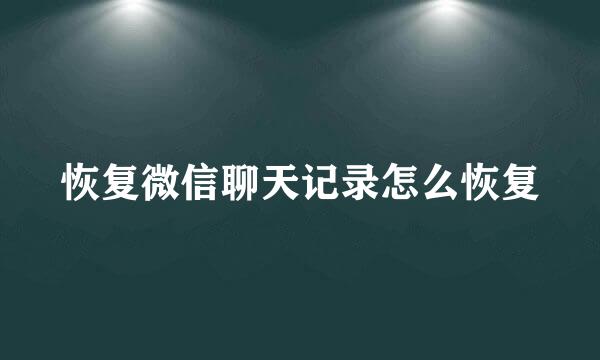 恢复微信聊天记录怎么恢复