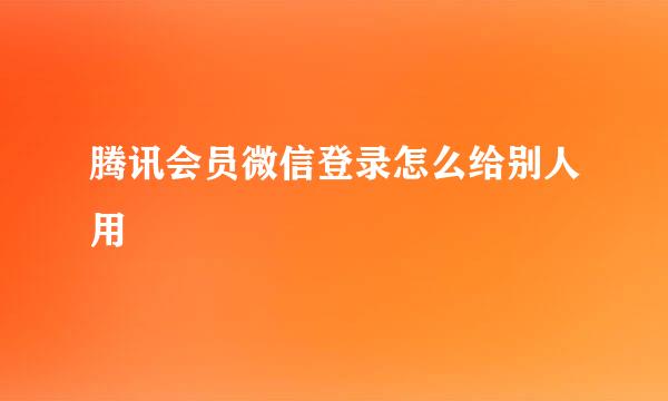 腾讯会员微信登录怎么给别人用