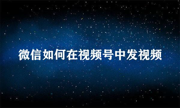 微信如何在视频号中发视频