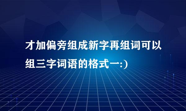 才加偏旁组成新字再组词可以组三字词语的格式一:)