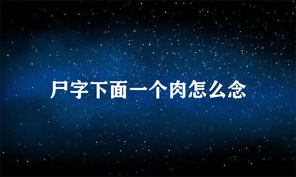 尸字下面一个肉怎么念