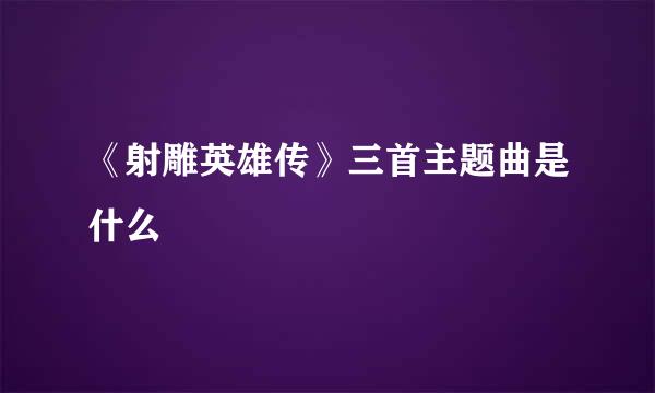 《射雕英雄传》三首主题曲是什么