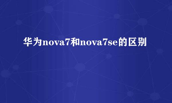 华为nova7和nova7se的区别