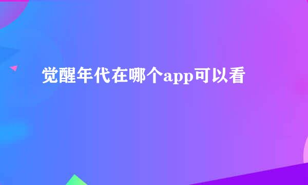 觉醒年代在哪个app可以看