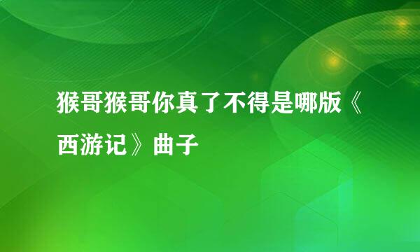 猴哥猴哥你真了不得是哪版《西游记》曲子