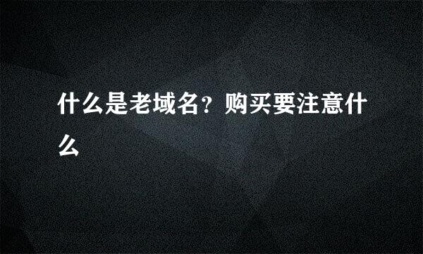 什么是老域名？购买要注意什么