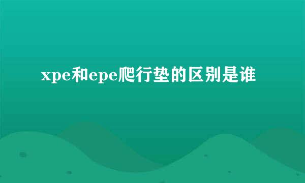 xpe和epe爬行垫的区别是谁