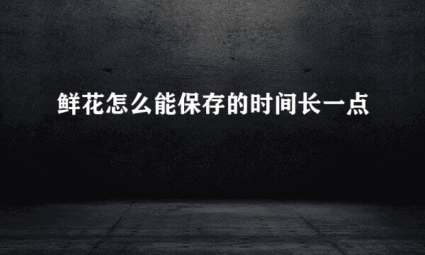 鲜花怎么能保存的时间长一点