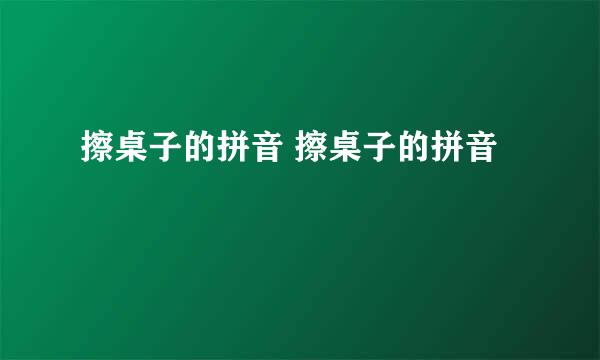 擦桌子的拼音 擦桌子的拼音