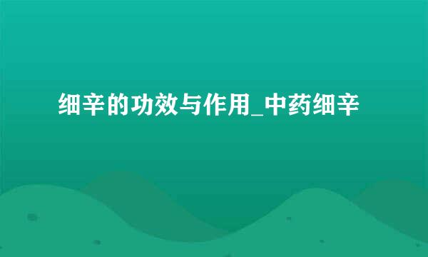 细辛的功效与作用_中药细辛