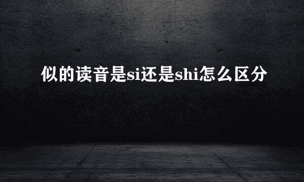 似的读音是si还是shi怎么区分