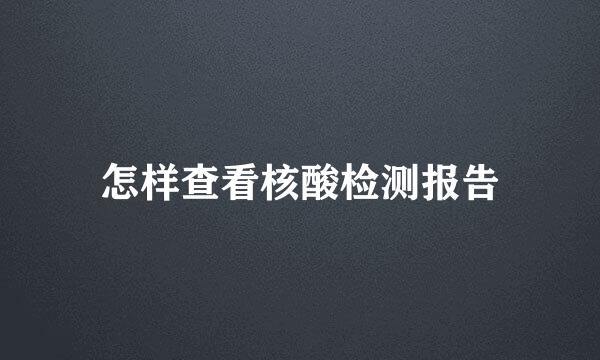 怎样查看核酸检测报告