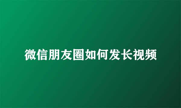 微信朋友圈如何发长视频