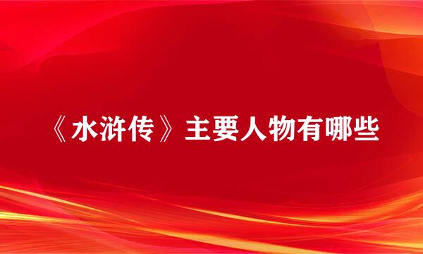 《水浒传》主要人物有哪些