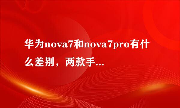 华为nova7和nova7pro有什么差别，两款手机买哪个更好