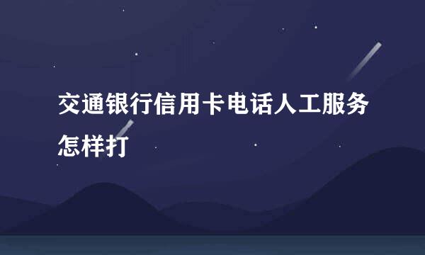 交通银行信用卡电话人工服务怎样打