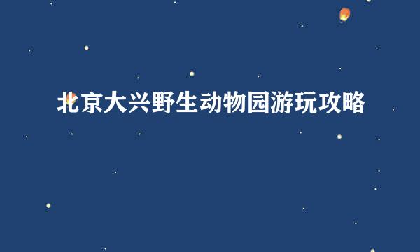 北京大兴野生动物园游玩攻略