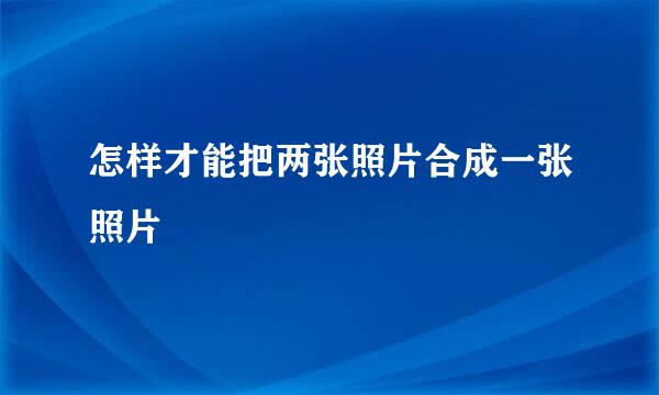 怎样才能把两张照片合成一张照片