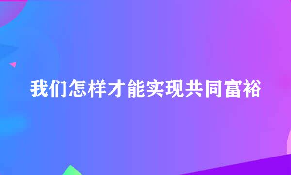 我们怎样才能实现共同富裕