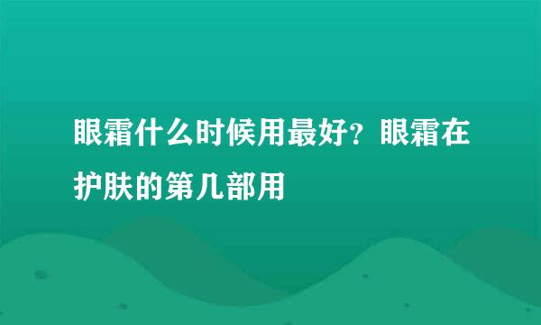 眼霜什么时候用最好？眼霜在护肤的第几部用