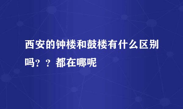 西安的钟楼和鼓楼有什么区别吗？？都在哪呢