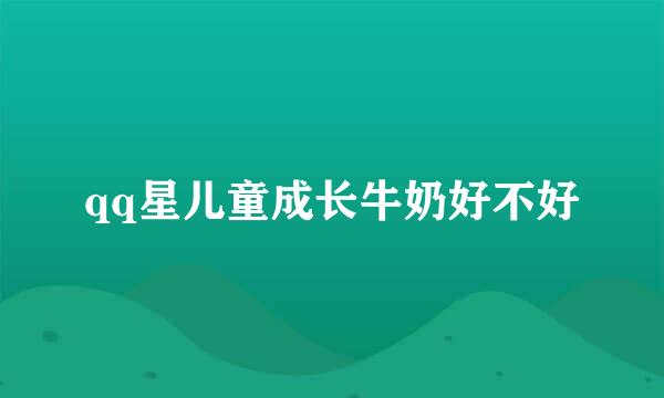 qq星儿童成长牛奶好不好