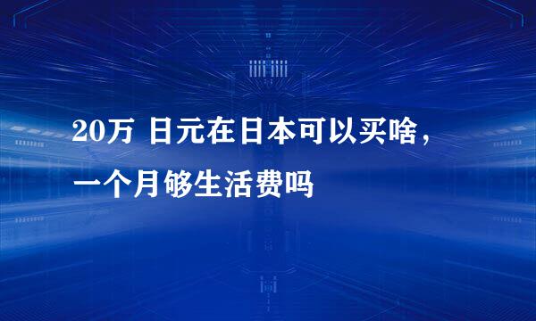 20万 日元在日本可以买啥，一个月够生活费吗