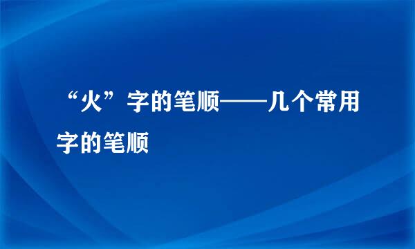 “火”字的笔顺——几个常用字的笔顺