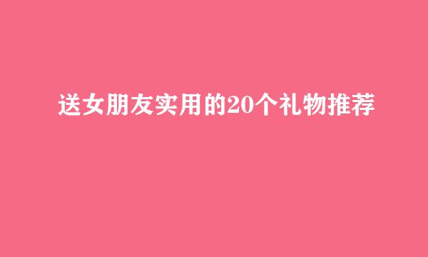 送女朋友实用的20个礼物推荐