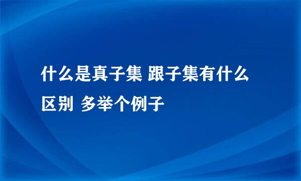 什么是真子集 跟子集有什么区别 多举个例子