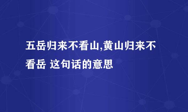 五岳归来不看山,黄山归来不看岳 这句话的意思