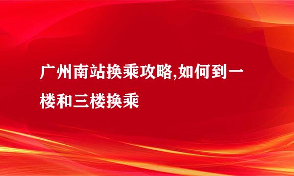 广州南站换乘攻略,如何到一楼和三楼换乘