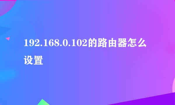 192.168.0.102的路由器怎么设置