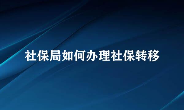 社保局如何办理社保转移