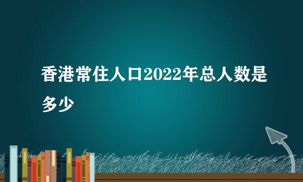 香港常住人口2022年总人数是多少