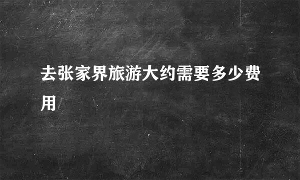 去张家界旅游大约需要多少费用