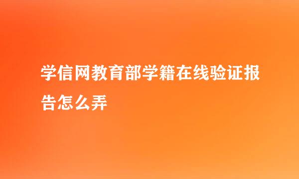 学信网教育部学籍在线验证报告怎么弄