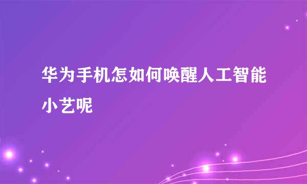 华为手机怎如何唤醒人工智能小艺呢