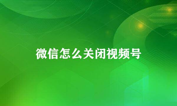 微信怎么关闭视频号