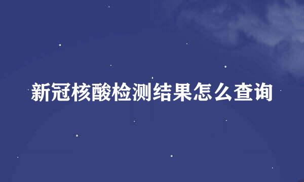 新冠核酸检测结果怎么查询