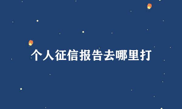 个人征信报告去哪里打