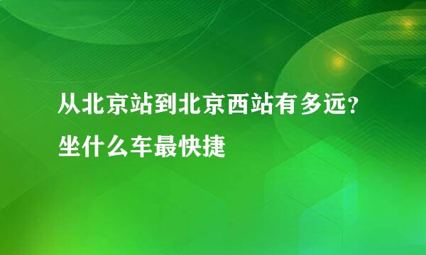 从北京站到北京西站有多远？坐什么车最快捷