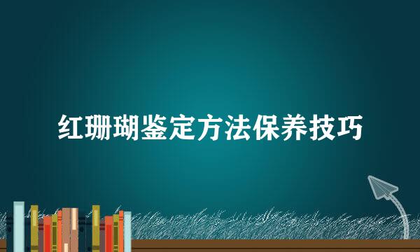 红珊瑚鉴定方法保养技巧