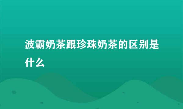 波霸奶茶跟珍珠奶茶的区别是什么