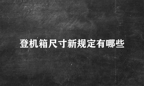 登机箱尺寸新规定有哪些