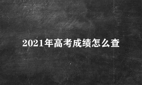 2021年高考成绩怎么查