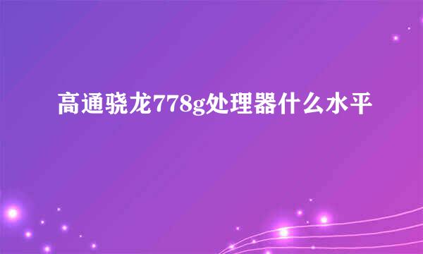 高通骁龙778g处理器什么水平